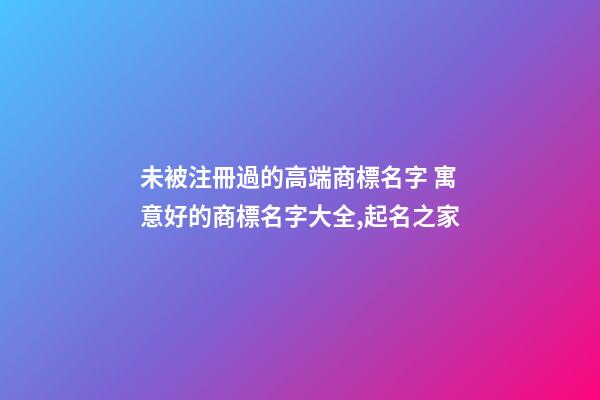 未被注冊過的高端商標名字 寓意好的商標名字大全,起名之家